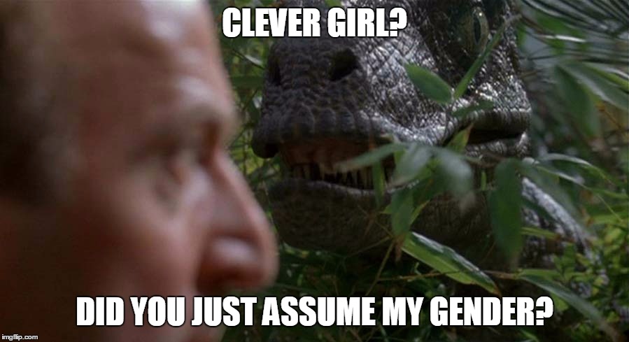 Did you just assume the raptor's gender? | CLEVER GIRL? DID YOU JUST ASSUME MY GENDER? | image tagged in did you just assume my gender,jurassic park,jurassic world,raptor,transgender,gender equality | made w/ Imgflip meme maker