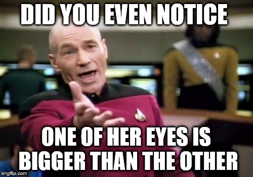 Picard Wtf Meme | DID YOU EVEN NOTICE ONE OF HER EYES IS BIGGER THAN THE OTHER | image tagged in memes,picard wtf | made w/ Imgflip meme maker