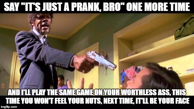 pulp fiction say it one more time | SAY "IT'S JUST A PRANK, BRO" ONE MORE TIME; AND I'LL PLAY THE SAME GAME ON YOUR WORTHLESS ASS, THIS TIME YOU WON'T FEEL YOUR NUTS, NEXT TIME, IT'LL BE YOUR FACE | image tagged in pulp fiction say it one more time | made w/ Imgflip meme maker