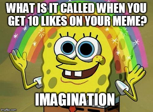 Imagination Spongebob Meme | WHAT IS IT CALLED WHEN YOU GET 10 LIKES ON YOUR MEME? IMAGINATION | image tagged in memes,imagination spongebob | made w/ Imgflip meme maker