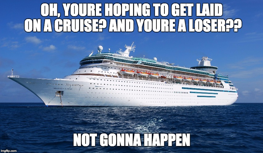 Cruise Ship | OH, YOURE HOPING TO GET LAID ON A CRUISE? AND YOURE A LOSER?? NOT GONNA HAPPEN | image tagged in cruise ship | made w/ Imgflip meme maker