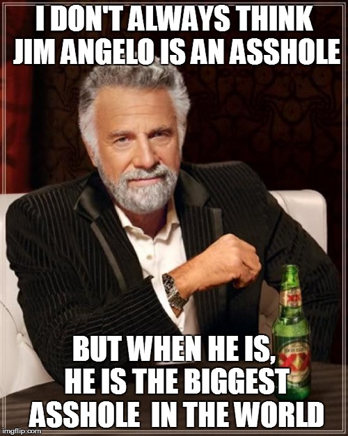 The Most Interesting Man In The World | I DON'T ALWAYS THINK JIM ANGELO IS AN ASSHOLE; BUT WHEN HE IS, HE IS THE BIGGEST ASSHOLE  IN THE WORLD | image tagged in memes,the most interesting man in the world | made w/ Imgflip meme maker