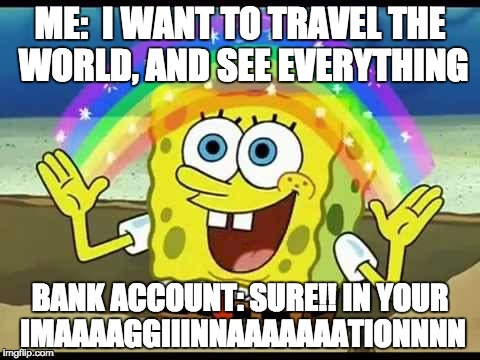 Vacation rainbow | ME:  I WANT TO TRAVEL THE WORLD, AND SEE EVERYTHING; BANK ACCOUNT: SURE!! IN YOUR IMAAAAGGIIINNAAAAAAATIONNNN | image tagged in vacation rainbow | made w/ Imgflip meme maker