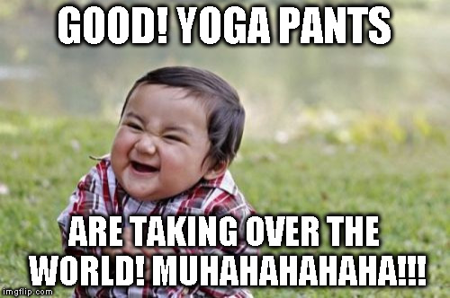 Evil Toddler Meme | GOOD! YOGA PANTS ARE TAKING OVER THE WORLD! MUHAHAHAHAHA!!! | image tagged in memes,evil toddler | made w/ Imgflip meme maker