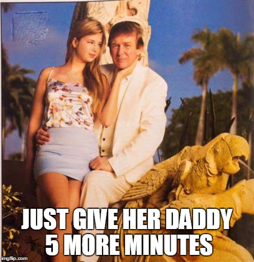 Trump Ivanka Ew | JUST GIVE HER DADDY 5 MORE MINUTES | image tagged in trump ivanka ew | made w/ Imgflip meme maker