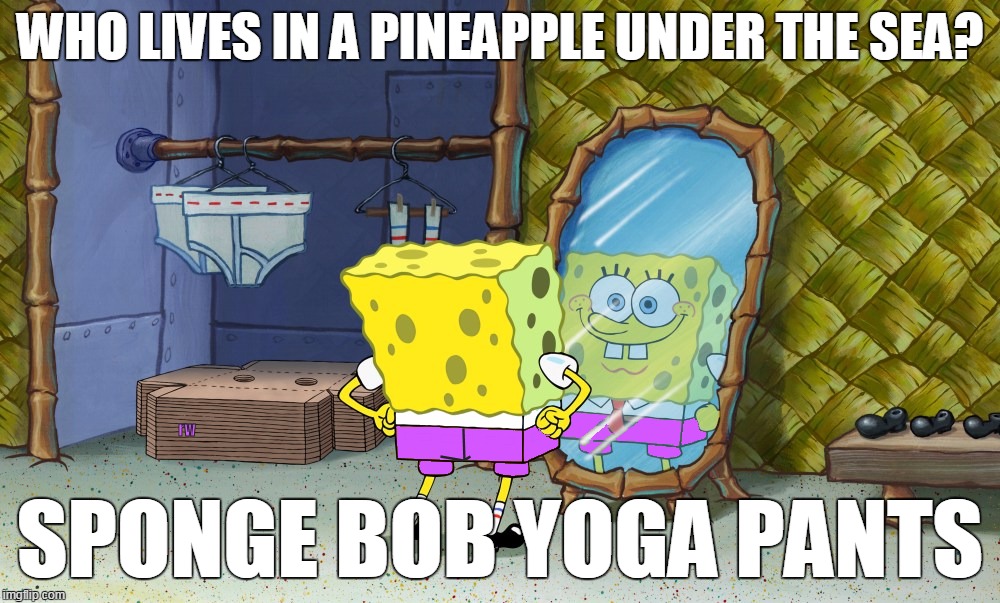 Who lives in a pineapple under the sea?  | WHO LIVES IN A PINEAPPLE UNDER THE SEA? SPONGE BOB YOGA PANTS | image tagged in yoga pants week,yoga pants | made w/ Imgflip meme maker