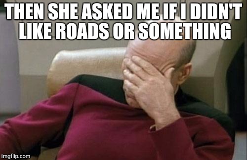 Captain Picard Facepalm Meme | THEN SHE ASKED ME IF I DIDN'T LIKE ROADS OR SOMETHING | image tagged in memes,captain picard facepalm | made w/ Imgflip meme maker