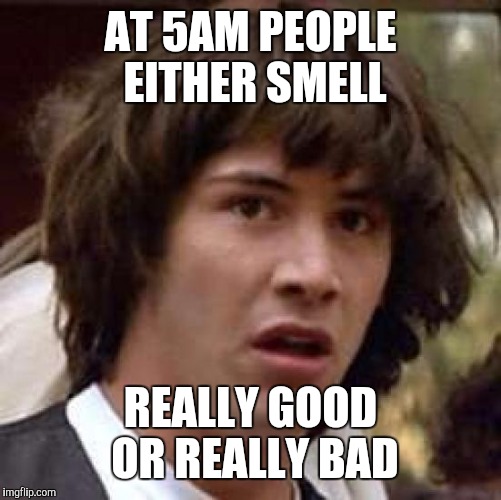 Conspiracy Keanu Meme | AT 5AM PEOPLE EITHER SMELL; REALLY GOOD OR REALLY BAD | image tagged in memes,conspiracy keanu | made w/ Imgflip meme maker