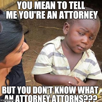 Third World Skeptical Kid Meme | YOU MEAN TO TELL ME YOU'RE AN ATTORNEY; BUT YOU DON'T KNOW WHAT AN ATTORNEY ATTORNS??? | image tagged in memes,third world skeptical kid | made w/ Imgflip meme maker