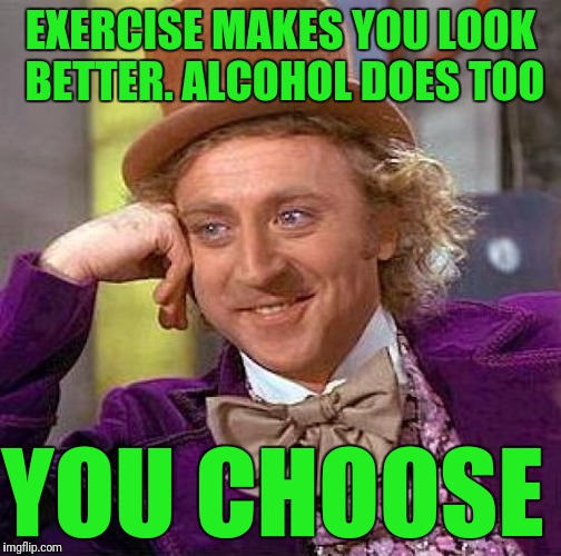 Creepy Condescending Wonka Meme | EXERCISE MAKES YOU LOOK BETTER. ALCOHOL DOES TOO; YOU CHOOSE | image tagged in memes,creepy condescending wonka | made w/ Imgflip meme maker