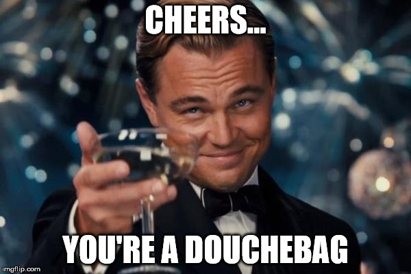 Leonardo Dicaprio Cheers | CHEERS... YOU'RE A DOUCHEBAG | image tagged in memes,leonardo dicaprio cheers | made w/ Imgflip meme maker