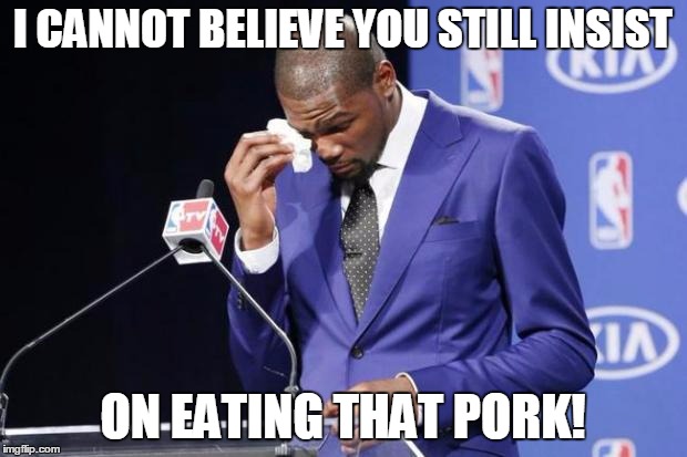 You The Real MVP 2 | I CANNOT BELIEVE YOU STILL INSIST; ON EATING THAT PORK! | image tagged in memes,you the real mvp 2 | made w/ Imgflip meme maker