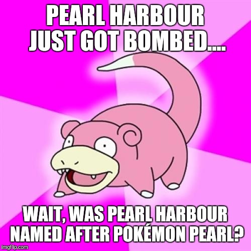 Slowpoke Meme | PEARL HARBOUR JUST GOT BOMBED.... WAIT, WAS PEARL HARBOUR NAMED AFTER POKÉMON PEARL? | image tagged in memes,slowpoke | made w/ Imgflip meme maker