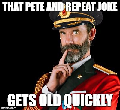 captain obvious | THAT PETE AND REPEAT JOKE; GETS OLD QUICKLY | image tagged in captain obvious | made w/ Imgflip meme maker