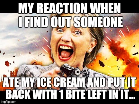 MY REACTION WHEN I FIND OUT SOMEONE; ATE MY ICE CREAM AND PUT IT BACK WITH 1 BITE LEFT IN IT... | image tagged in hillary kill it | made w/ Imgflip meme maker