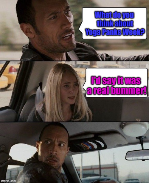 Yoga Pants Week! |  What do you think about Yoga Panks Week? I'd say it was a real bummer! | image tagged in memes,the rock driving,yoga pants week,bummer | made w/ Imgflip meme maker