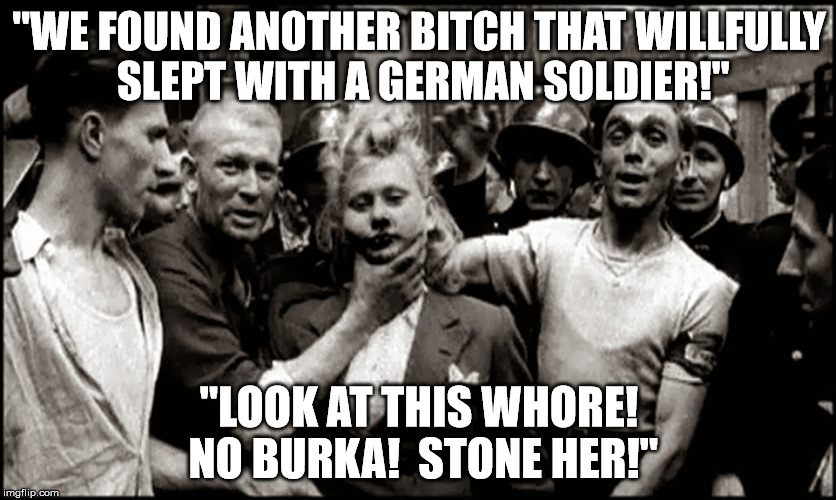 "WE FOUND ANOTHER BITCH THAT WILLFULLY SLEPT WITH A GERMAN SOLDIER!"; "LOOK AT THIS WHORE!  NO BURKA!  STONE HER!" | made w/ Imgflip meme maker