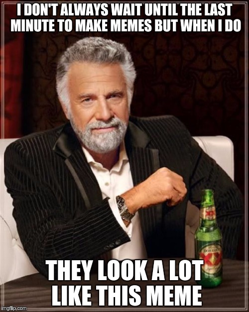 The Most Interesting Man In The World Meme | I DON'T ALWAYS WAIT UNTIL THE LAST MINUTE TO MAKE MEMES BUT WHEN I DO; THEY LOOK A LOT LIKE THIS MEME | image tagged in memes,the most interesting man in the world | made w/ Imgflip meme maker