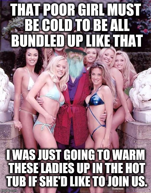 Swiggy playboy | THAT POOR GIRL MUST BE COLD TO BE ALL BUNDLED UP LIKE THAT I WAS JUST GOING TO WARM THESE LADIES UP IN THE HOT TUB IF SHE'D LIKE TO JOIN US. | image tagged in swiggy playboy | made w/ Imgflip meme maker