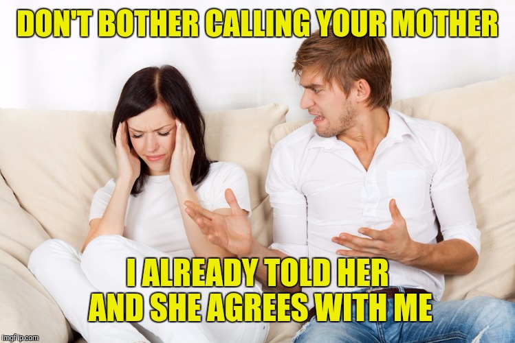 Couple Fighting | DON'T BOTHER CALLING YOUR MOTHER; I ALREADY TOLD HER AND SHE AGREES WITH ME | image tagged in couple fighting | made w/ Imgflip meme maker