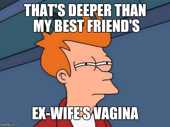 Futurama Fry Meme | THAT'S DEEPER THAN MY BEST FRIEND'S EX-WIFE'S VA**NA | image tagged in memes,futurama fry | made w/ Imgflip meme maker
