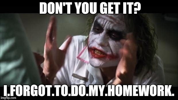 And everybody loses their minds Meme | DON'T YOU GET IT? I.FORGOT.TO.DO.MY.HOMEWORK. | image tagged in memes,and everybody loses their minds | made w/ Imgflip meme maker