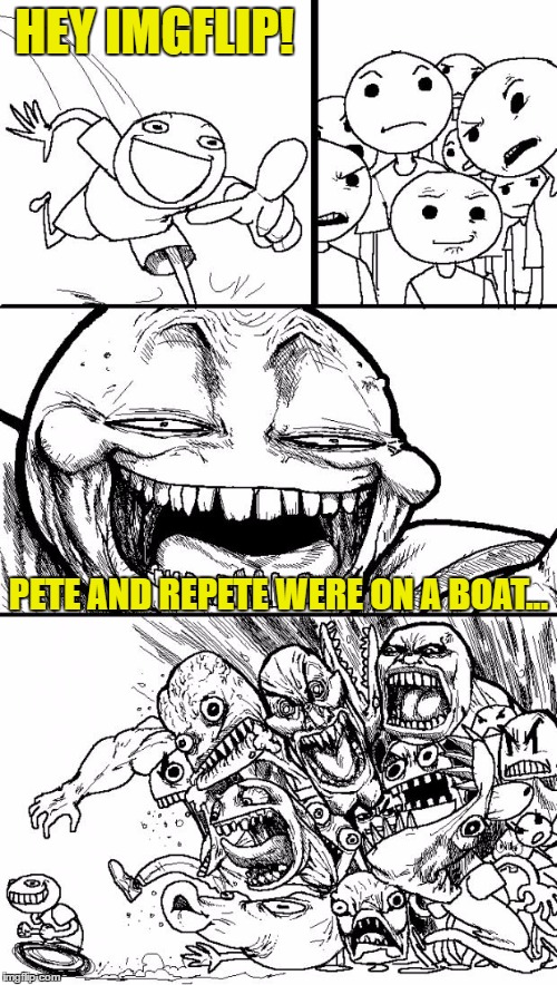 Hey Internet | HEY IMGFLIP! PETE AND REPETE WERE ON A BOAT... | image tagged in memes,hey internet | made w/ Imgflip meme maker