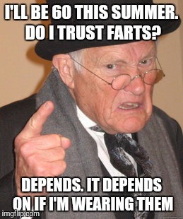 Back In My Day Meme | I'LL BE 60 THIS SUMMER. DO I TRUST FARTS? DEPENDS. IT DEPENDS ON IF I'M WEARING THEM | image tagged in memes,back in my day | made w/ Imgflip meme maker