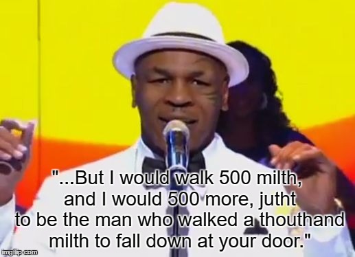 An old favorite  | "...But I would walk 500 milth, and I would 500 more, jutht to be the man who walked a thouthand milth to fall down at your door." | image tagged in thinging mike tython | made w/ Imgflip meme maker