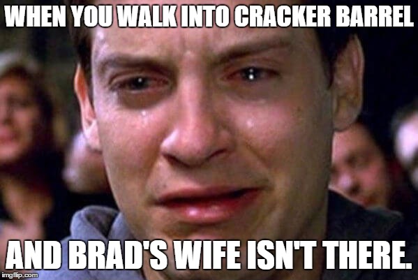Brad's Wife | WHEN YOU WALK INTO CRACKER BARREL; AND BRAD'S WIFE ISN'T THERE. | image tagged in brad's wife,crackle barrel | made w/ Imgflip meme maker