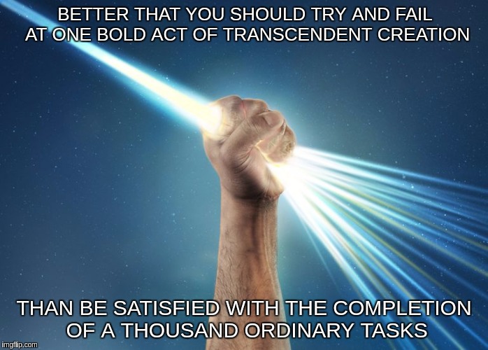 Hand holding light | BETTER THAT YOU SHOULD TRY AND FAIL AT ONE BOLD ACT OF TRANSCENDENT CREATION; THAN BE SATISFIED WITH THE COMPLETION OF A THOUSAND ORDINARY TASKS | image tagged in hand holding light | made w/ Imgflip meme maker