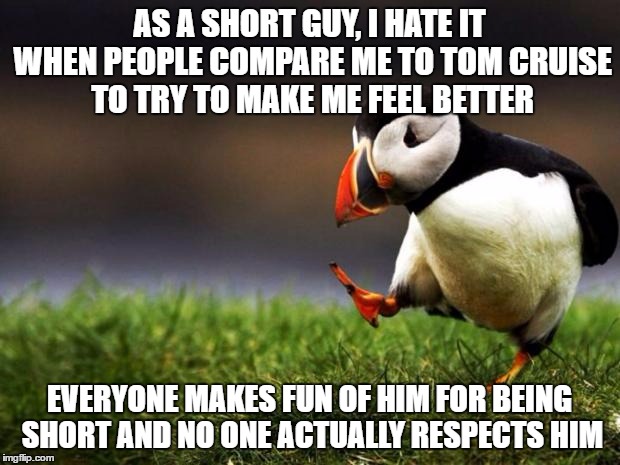 Unpopular Opinion Puffin | AS A SHORT GUY, I HATE IT WHEN PEOPLE COMPARE ME TO TOM CRUISE TO TRY TO MAKE ME FEEL BETTER; EVERYONE MAKES FUN OF HIM FOR BEING SHORT AND NO ONE ACTUALLY RESPECTS HIM | image tagged in memes,unpopular opinion puffin | made w/ Imgflip meme maker