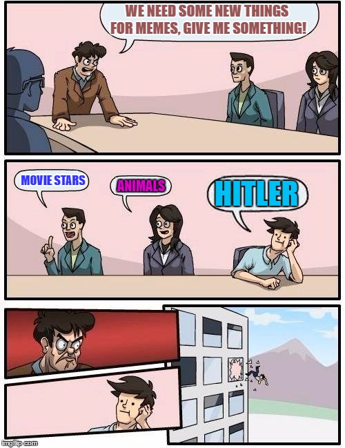 Boardroom Meeting Suggestion | WE NEED SOME NEW THINGS FOR MEMES, GIVE ME SOMETHING! MOVIE STARS; ANIMALS; HITLER | image tagged in memes,boardroom meeting suggestion | made w/ Imgflip meme maker