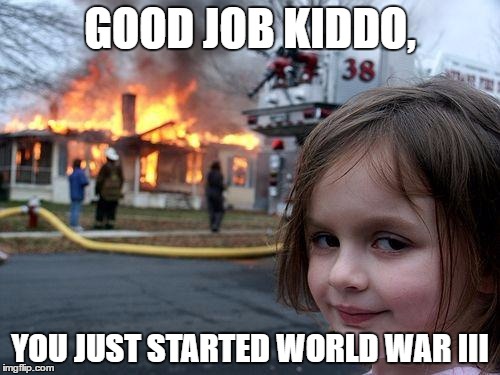 Disaster Girl | GOOD JOB KIDDO, YOU JUST STARTED WORLD WAR III | image tagged in memes,disaster girl | made w/ Imgflip meme maker