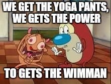 Stimpy...if we buy all the yoga pants. .. | WE GET THE YOGA PANTS, WE GETS THE POWER; TO GETS THE WIMMAN | image tagged in memes,ren and stimpy,yoga pants week,yoga pants,funny | made w/ Imgflip meme maker