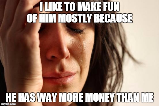 First World Problems Meme | I LIKE TO MAKE FUN OF HIM MOSTLY BECAUSE HE HAS WAY MORE MONEY THAN ME | image tagged in memes,first world problems | made w/ Imgflip meme maker