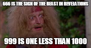 Yellowbeard | 666 IS THE SIGN OF THE BEAST IN REVELATIONS 999 IS ONE LESS THAN 1000 | image tagged in yellowbeard | made w/ Imgflip meme maker