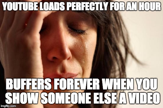 It's like it knows | YOUTUBE LOADS PERFECTLY FOR AN HOUR; BUFFERS FOREVER WHEN YOU SHOW SOMEONE ELSE A VIDEO | image tagged in memes,first world problems | made w/ Imgflip meme maker