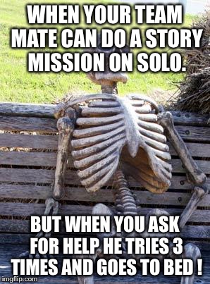 Waiting Skeleton | WHEN YOUR TEAM MATE CAN DO A STORY MISSION ON SOLO. BUT WHEN YOU ASK FOR HELP HE TRIES 3 TIMES AND GOES TO BED ! | image tagged in memes,waiting skeleton | made w/ Imgflip meme maker