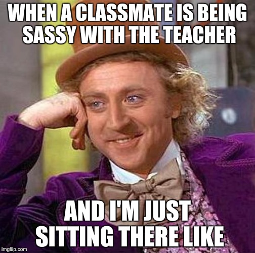 Creepy Condescending Wonka | WHEN A CLASSMATE IS BEING SASSY WITH THE TEACHER; AND I'M JUST SITTING THERE LIKE | image tagged in memes,creepy condescending wonka | made w/ Imgflip meme maker