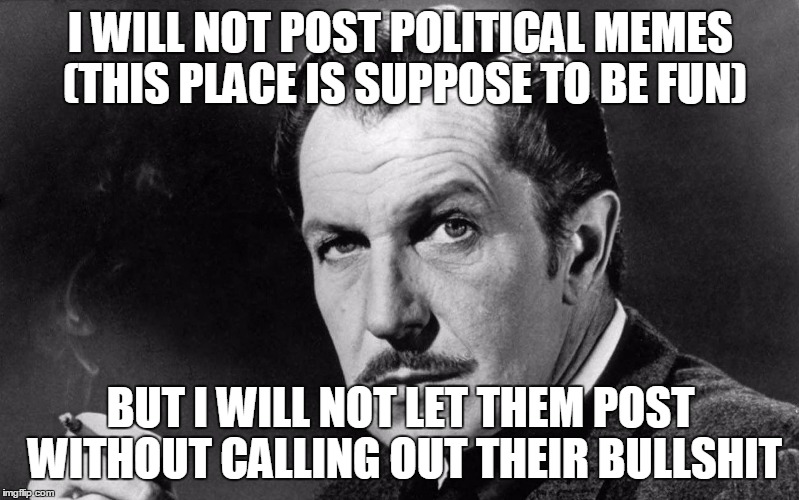 Vincent Price | I WILL NOT POST POLITICAL MEMES (THIS PLACE IS SUPPOSE TO BE FUN) BUT I WILL NOT LET THEM POST WITHOUT CALLING OUT THEIR BULLSHIT | image tagged in vincent price | made w/ Imgflip meme maker
