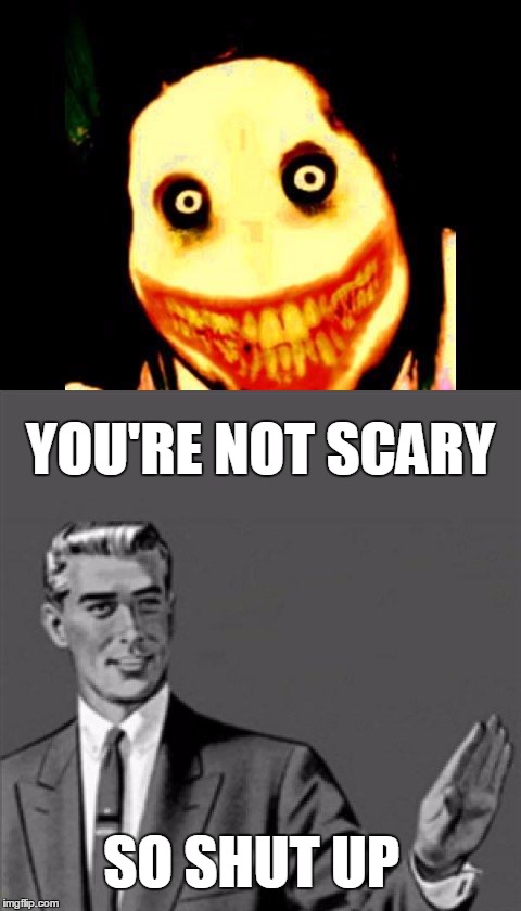Jeff The Killer is not scary | YOU'RE NOT SCARY; SO SHUT UP | image tagged in jeff the killer,correction guy,kill yourself guy | made w/ Imgflip meme maker