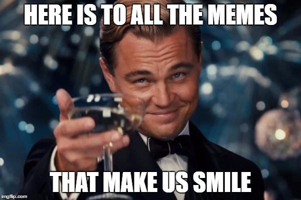 Leonardo Dicaprio Cheers Meme | HERE IS TO ALL THE MEMES; THAT MAKE US SMILE | image tagged in memes,leonardo dicaprio cheers | made w/ Imgflip meme maker