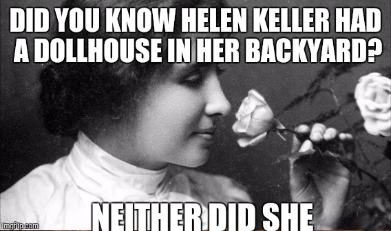 DID YOU KNOW HELEN KELLER HAD A DOLLHOUSE IN HER BACKYARD? NEITHER DID SHE | made w/ Imgflip meme maker