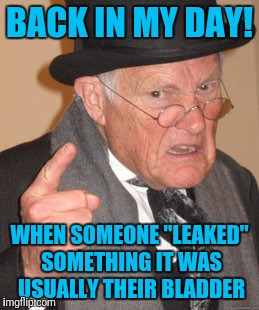 Back In My Day | BACK IN MY DAY! WHEN SOMEONE "LEAKED" SOMETHING IT WAS USUALLY THEIR BLADDER | image tagged in memes,back in my day | made w/ Imgflip meme maker