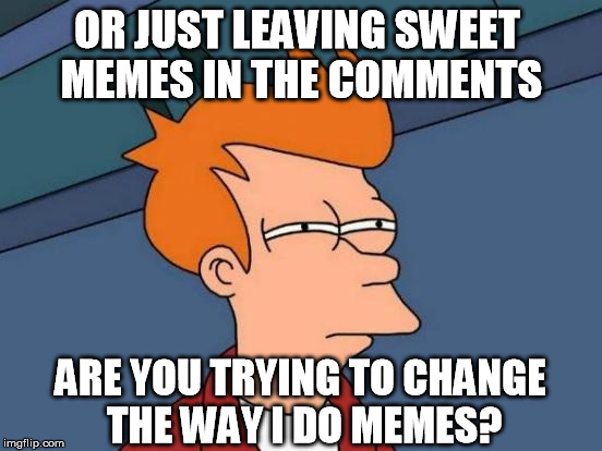 Futurama Fry | OR JUST LEAVING SWEET MEMES IN THE COMMENTS; ARE YOU TRYING TO CHANGE THE WAY I DO MEMES? | image tagged in memes,futurama fry | made w/ Imgflip meme maker