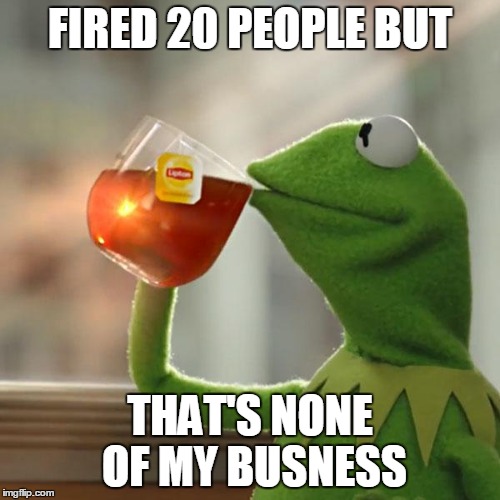 But That's None Of My Business | FIRED 20 PEOPLE BUT; THAT'S NONE OF MY BUSNESS | image tagged in memes,but thats none of my business,kermit the frog | made w/ Imgflip meme maker