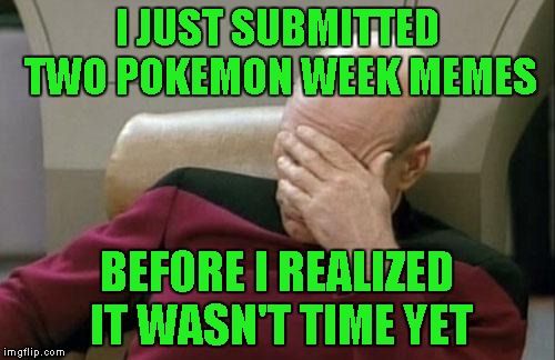 Captain Picard Facepalm Meme | I JUST SUBMITTED TWO POKEMON WEEK MEMES BEFORE I REALIZED IT WASN'T TIME YET | image tagged in memes,captain picard facepalm | made w/ Imgflip meme maker