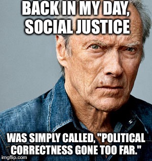Clint Eastwood | BACK IN MY DAY, SOCIAL JUSTICE; WAS SIMPLY CALLED, "POLITICAL CORRECTNESS GONE TOO FAR." | image tagged in clint eastwood | made w/ Imgflip meme maker