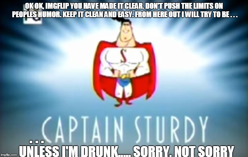 captain sturdy | OK OK, IMGFLIP YOU HAVE MADE IT CLEAR.
DON'T PUSH THE LIMITS ON PEOPLES HUMOR. KEEP IT CLEAN AND EASY. FROM HERE OUT I WILL TRY TO BE . . . . . . UNLESS I'M DRUNK..... SORRY, NOT SORRY | image tagged in cpt strudy,memes,imgflip users,imgflippers,mean while on imgflip | made w/ Imgflip meme maker
